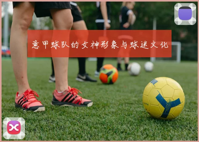 意甲球队的女神形象与球迷文化