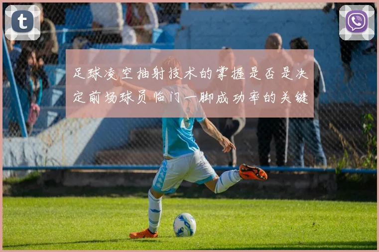 足球凌空抽射技术的掌握是否是决定前场球员临门一脚成功率的关键