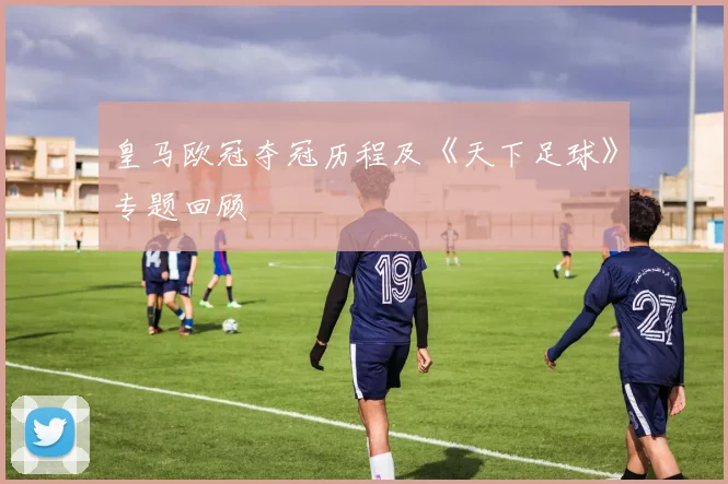 皇马欧冠夺冠历程及《天下足球》专题回顾