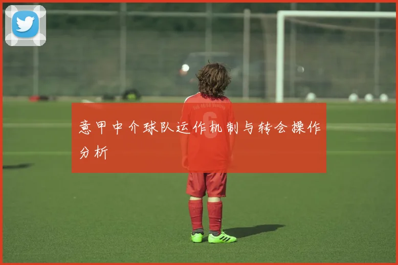 意甲中介球队运作机制与转会操作分析