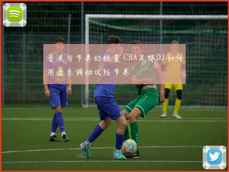 音浪与节奏的较量 CBA足球DJ如何用音乐调动攻防节奏