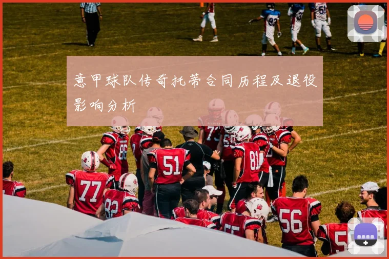 意甲球队传奇托蒂合同历程及退役影响分析