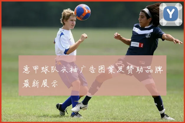 意甲球队衣袖广告图案及赞助品牌最新展示