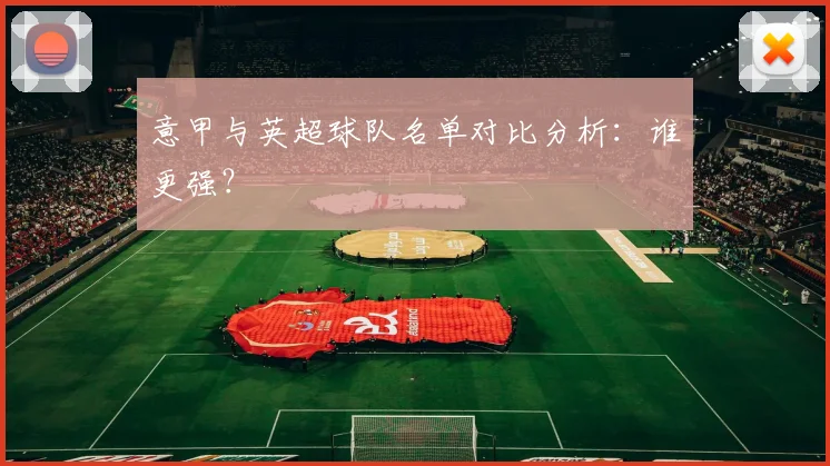 意甲与英超球队名单对比分析：谁更强？