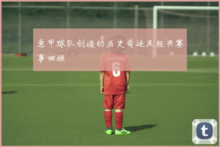 意甲球队创造的历史奇迹及经典赛事回顾