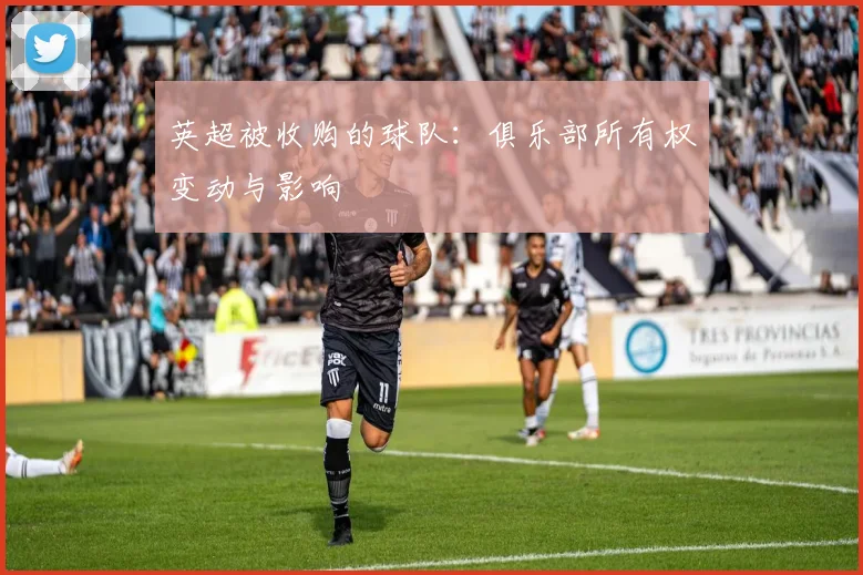 英超被收购的球队：俱乐部所有权变动与影响