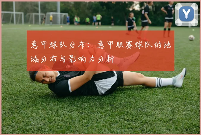 意甲球队分布：意甲联赛球队的地域分布与影响力分析
